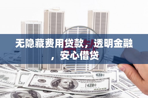 华阴无隐藏费用贷款，透明金融，安心借贷