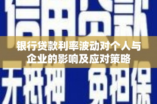 华阴银行贷款利率波动对个人与企业的影响及应对策略