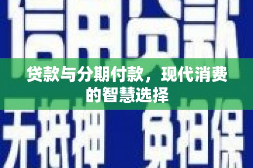 华阴贷款与分期付款，现代消费的智慧选择