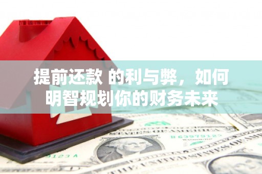 华阴提前还款 的利与弊，如何明智规划你的财务未来