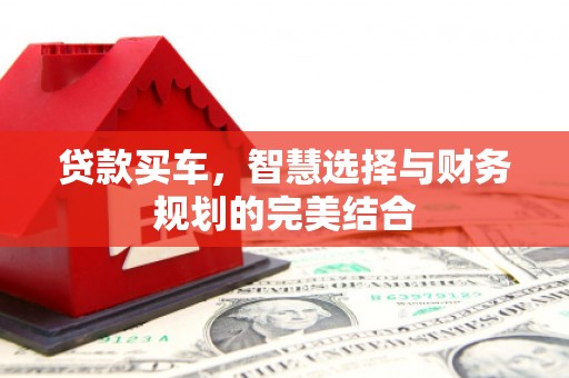 华阴贷款买车，智慧选择与财务规划的完美结合