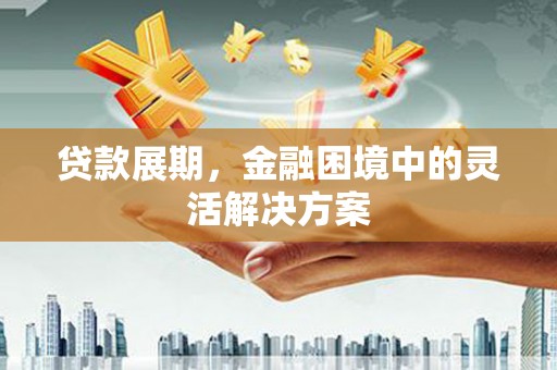 华阴贷款展期，金融困境中的灵活解决方案