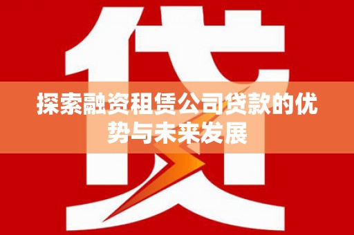 华阴探索融资租赁公司贷款的优势与未来发展