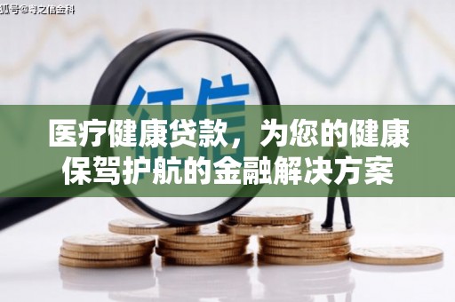 华阴医疗健康贷款，为您的健康保驾护航的金融解决方案