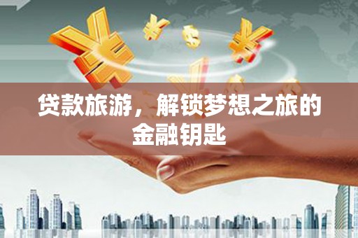 华阴贷款旅游，解锁梦想之旅的金融钥匙