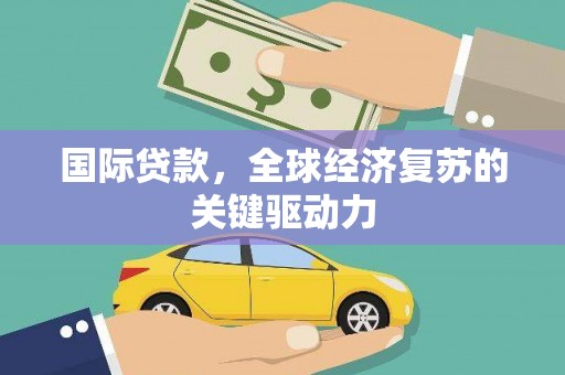 华阴国际贷款，全球经济复苏的关键驱动力