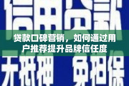 华阴贷款口碑营销，如何通过用户推荐提升品牌信任度