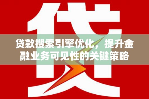 华阴贷款搜索引擎优化，提升金融业务可见性的关键策略