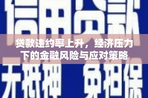 华阴贷款违约率上升，经济压力下的金融风险与应对策略