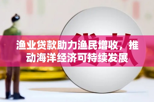 华阴渔业贷款助力渔民增收，推动海洋经济可持续发展