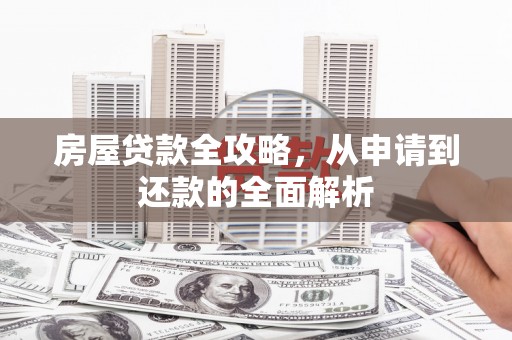 华阴房屋贷款全攻略，从申请到还款的全面解析