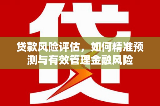 华阴贷款风险评估，如何精准预测与有效管理金融风险