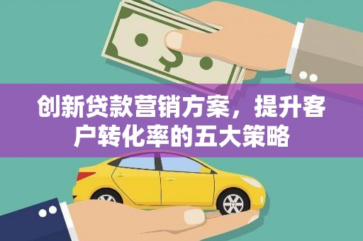 华阴创新贷款营销方案，提升客户转化率的五大策略