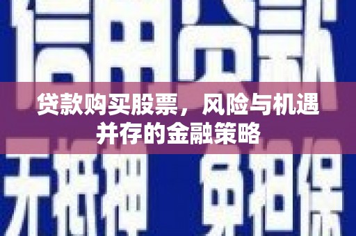 华阴贷款购买股票，风险与机遇并存的金融策略