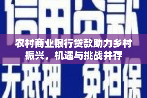 华阴农村商业银行贷款助力乡村振兴，机遇与挑战并存