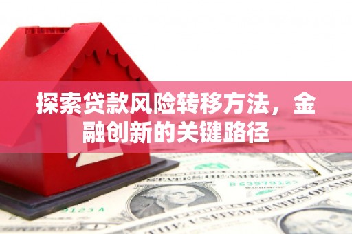 华阴探索贷款风险转移方法，金融创新的关键路径
