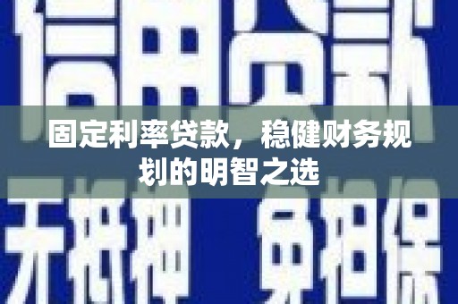华阴固定利率贷款，稳健财务规划的明智之选