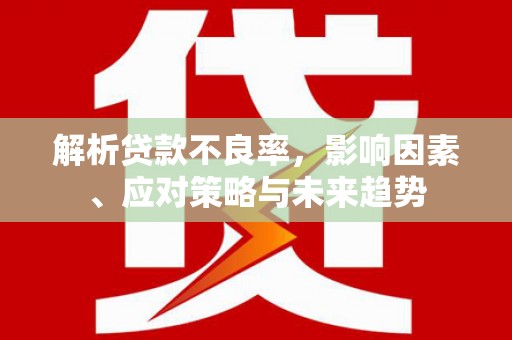 华阴解析贷款不良率，影响因素、应对策略与未来趋势