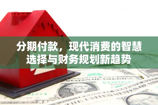 华阴分期付款，现代消费的智慧选择与财务规划新趋势