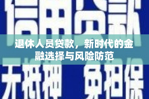 华阴退休人员贷款，新时代的金融选择与风险防范