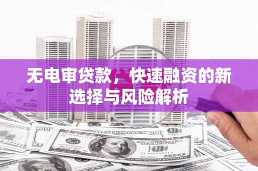华阴无电审贷款，快速融资的新选择与风险解析