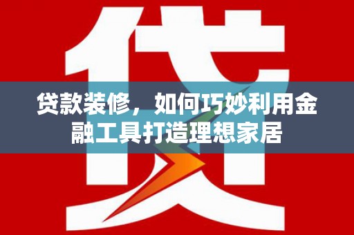 华阴贷款装修，如何巧妙利用金融工具打造理想家居