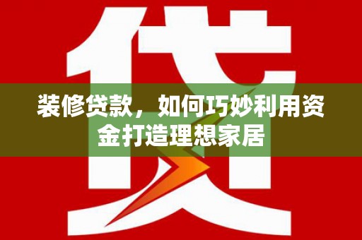 华阴装修贷款，如何巧妙利用资金打造理想家居