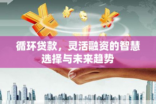 华阴循环贷款，灵活融资的智慧选择与未来趋势