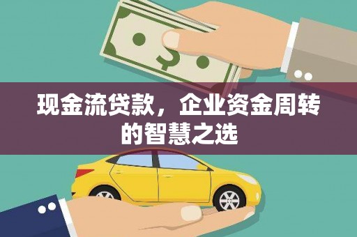 华阴现金流贷款，企业资金周转的智慧之选