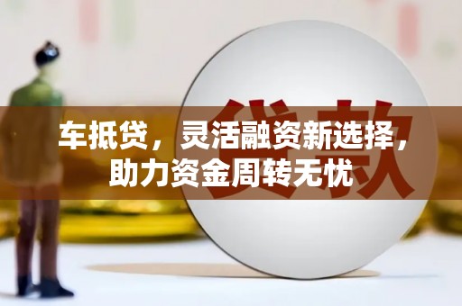 华阴车抵贷，灵活融资新选择，助力资金周转无忧