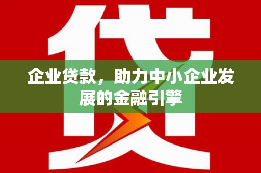 华阴企业贷款，助力中小企业发展的金融引擎