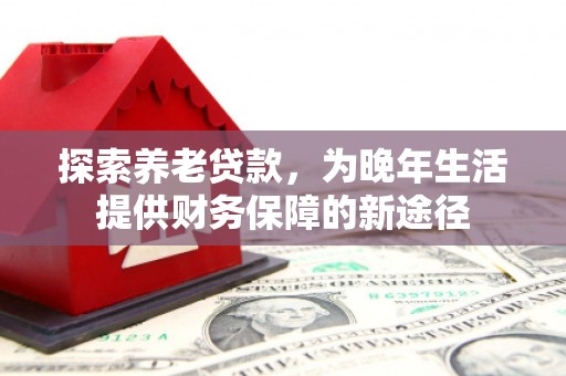 华阴探索养老贷款，为晚年生活提供财务保障的新途径