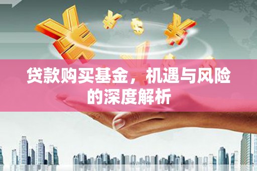 华阴贷款购买基金，机遇与风险的深度解析