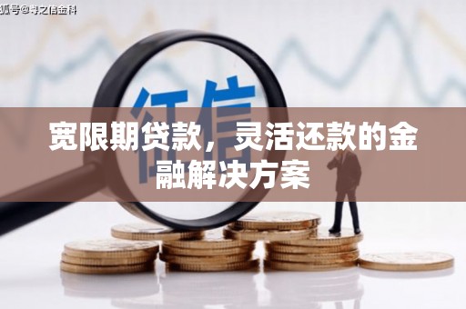 华阴宽限期贷款，灵活还款的金融解决方案