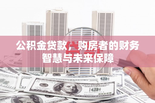 华阴公积金贷款，购房者的财务智慧与未来保障