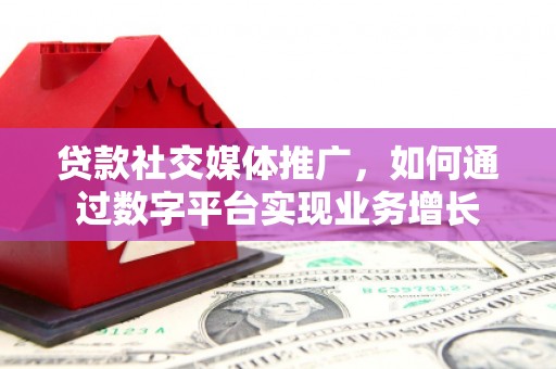 华阴贷款社交媒体推广，如何通过数字平台实现业务增长