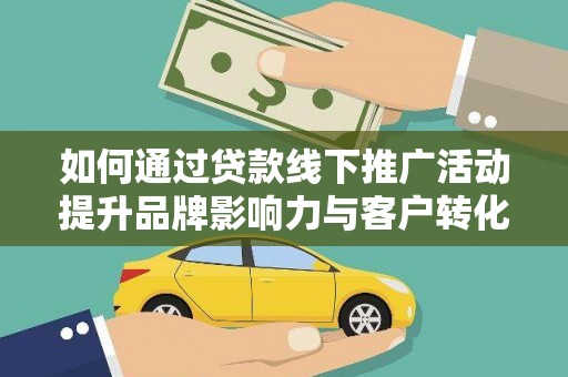 华阴如何通过贷款线下推广活动提升品牌影响力与客户转化率