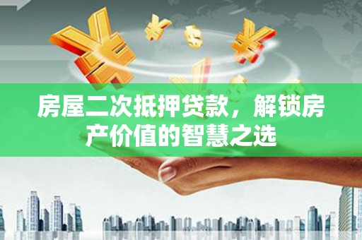 华阴房屋二次抵押贷款，解锁房产价值的智慧之选