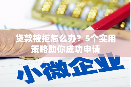 华阴贷款被拒怎么办？5个实用策略助你成功申请
