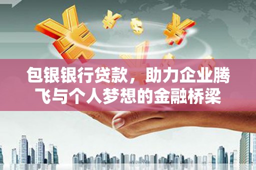 华阴包银银行贷款，助力企业腾飞与个人梦想的金融桥梁