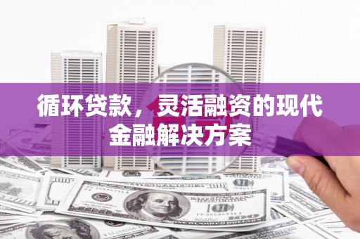 华阴循环贷款，灵活融资的现代金融解决方案