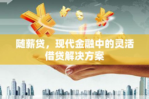 华阴随薪贷，现代金融中的灵活借贷解决方案