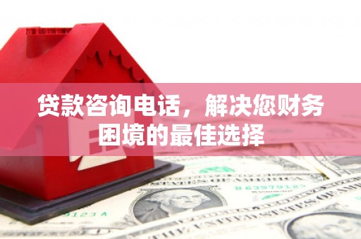 华阴贷款咨询电话，解决您财务困境的最佳选择