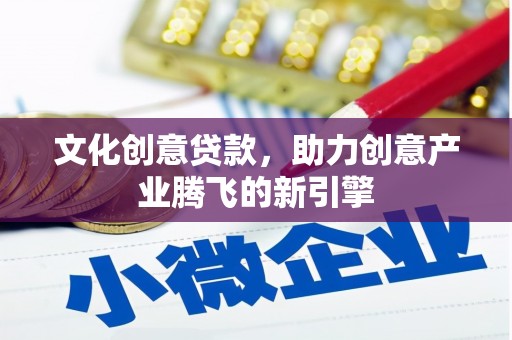 华阴文化创意贷款，助力创意产业腾飞的新引擎