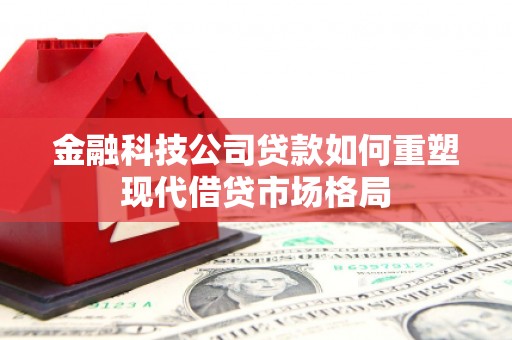 华阴金融科技公司贷款如何重塑现代借贷市场格局