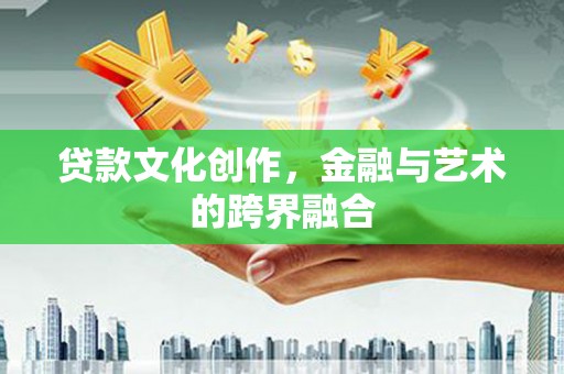 华阴贷款文化创作，金融与艺术的跨界融合