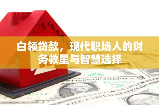 华阴白领贷款，现代职场人的财务救星与智慧选择