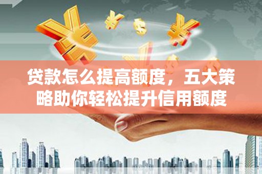 华阴贷款怎么提高额度，五大策略助你轻松提升信用额度