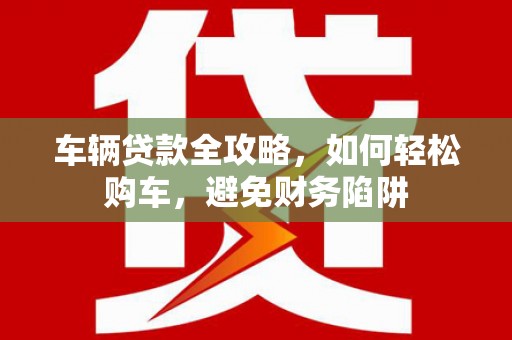 华阴车辆贷款全攻略，如何轻松购车，避免财务陷阱