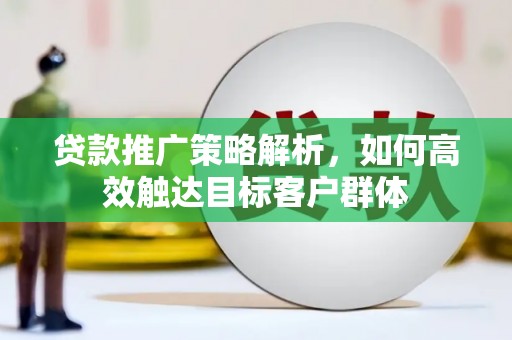 华阴贷款推广策略解析，如何高效触达目标客户群体